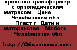 кроватка трансформер с ортопедическим матрасом › Цена ­ 8 000 - Челябинская обл., Пласт г. Дети и материнство » Мебель   . Челябинская обл.